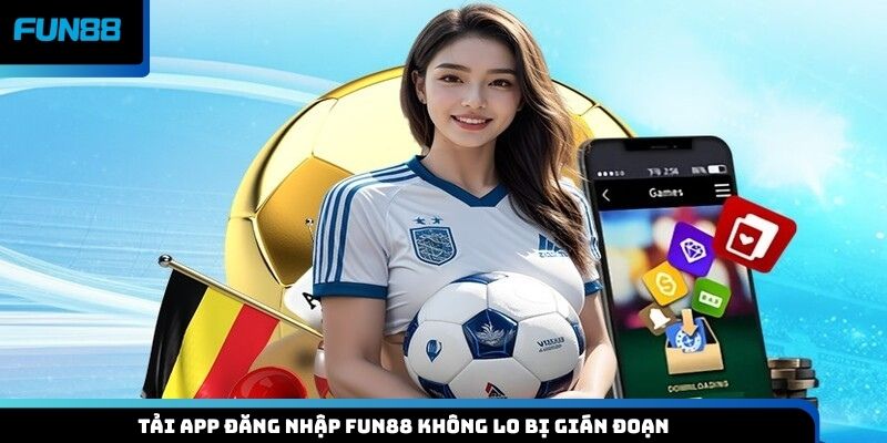 Tải app đăng nhập Fun88 không lo bị gián đoạn