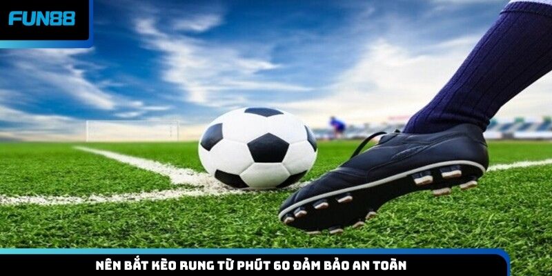 Nên bắt kèo rung từ phút 60 đảm bảo an toàn